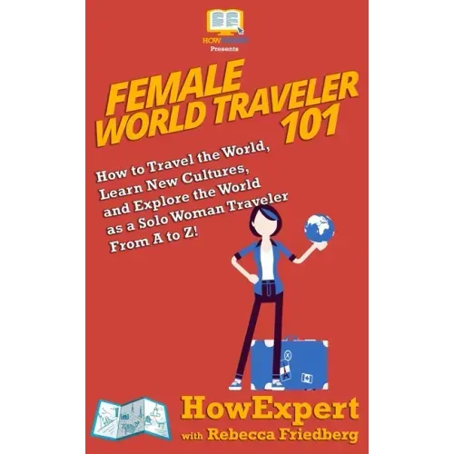 Female World Traveler 101: How to Travel the World, Learn New Cultures, and Explore the World as a Solo Woman Traveler From A to Z!