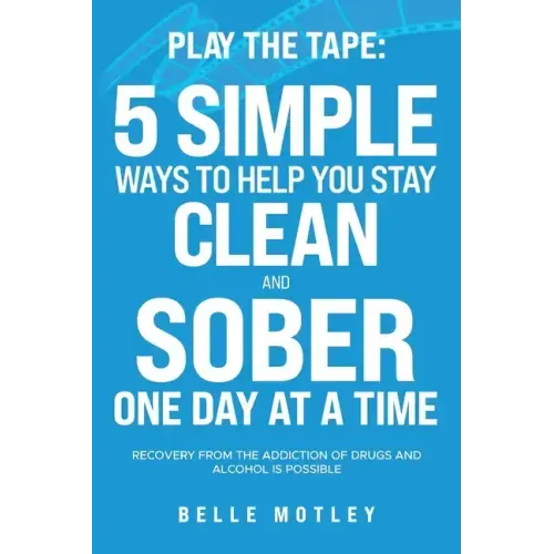Play the Tape: 5 Simple Ways to Help You Get CLEAN and SOBER One Day at a Time Recovery From the Addiction of Drugs and Alcohol is Possible