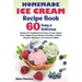 Homemade Ice Cream Recipe Book: 60 Easy & Delicious Recipes of Traditional Ice Cream & Frozen Yogurt, Keto & Vegan Frozen Desserts, Granitas & Gelatos
