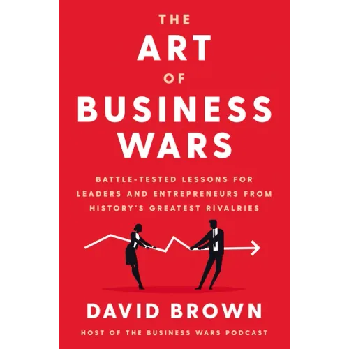 The Art of Business Wars: Battle-Tested Lessons for Leaders and Entrepreneurs from History's Greatest Rivalries