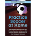 Practice Soccer At Home: 100 Individual Soccer Drills and Fitness Exercises to Improve Ball Control, Shooting and Stamina In Your Home and Backyard
