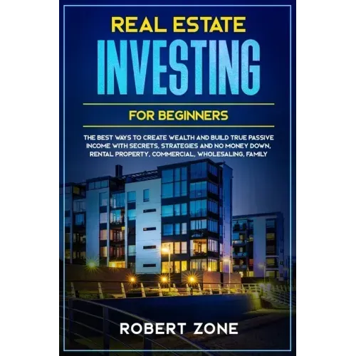 Real Estate Investing For Beginners: The Best Ways To Create Wealth And Build True Passive Income with Secrets and Strategies and No Money Down, Renta