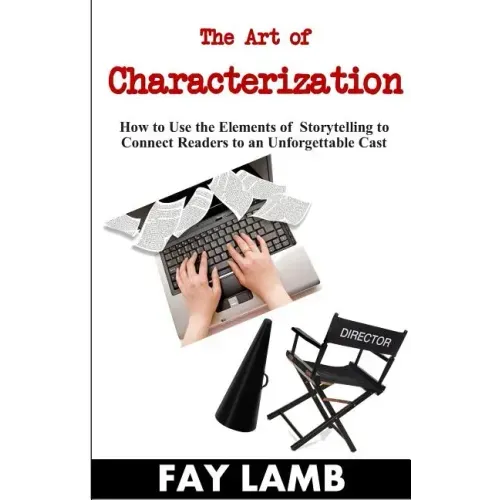 The Art of Characterization: How to Use the Elements of Storytelling to Connect Readers to an Unforgettable Cast