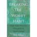 Breaking The Worry Habit - Stop Your Anxious Thoughts And Start Living!