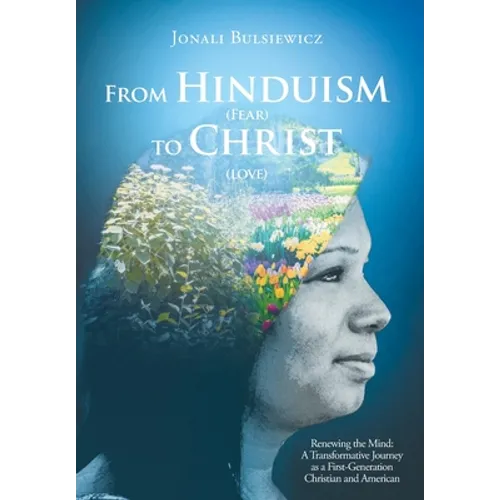 From Hinduism(Fear) to Christ(Love): Renewing the Mind: A Transformative Journey as a First-Generation Christian and American