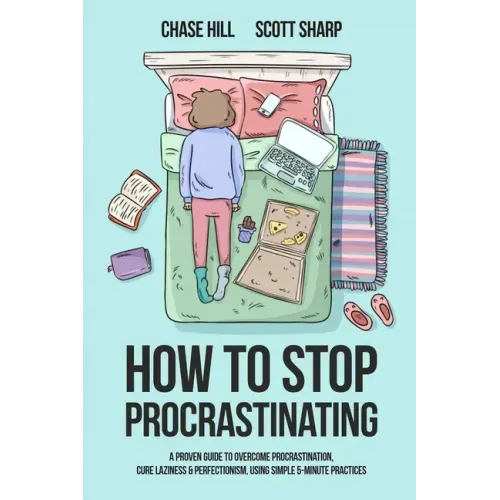 How to Stop Procrastinating: A Proven Guide to Overcome Procrastination, Cure Laziness & Perfectionism, Using Simple 5-Minute Practices