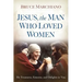 Jesus, the Man Who Loved Women: He Treasures, Esteems, and Delights in You