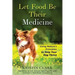 Let Food Be Their Medicine: Using Nature's Principles to Help Your Dog Thrive