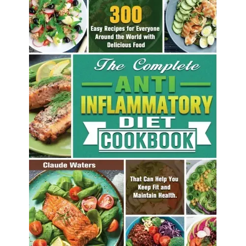 The Complete Anti-Inflammatory Diet Cookbook: 300 Easy Recipes for Everyone Around the World with Delicious Food That Can Help You Keep Fit and Mainta