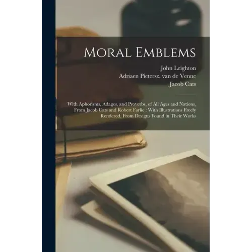Moral Emblems: With Aphorisms, Adages, and Proverbs, of all Ages and Nations, From Jacob Cats and Robert Farlie: With Illustrations F