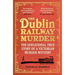 The Dublin Railway Murder: The Sensational True Story of a Victorian Murder Mystery