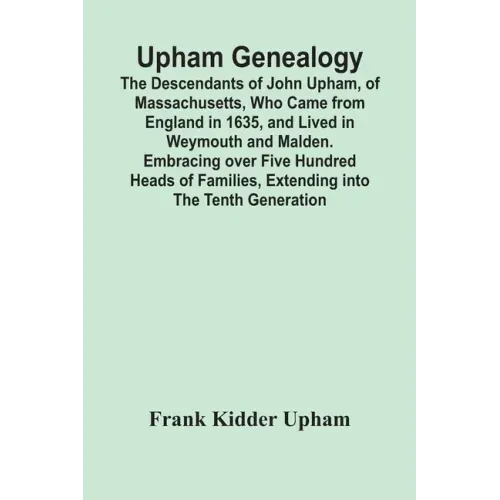Upham Genealogy; The Descendants Of John Upham, Of Massachusetts, Who Came From England In 1635, And Lived In Weymouth And Malden. Embracing Over Five