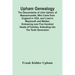 Upham Genealogy; The Descendants Of John Upham, Of Massachusetts, Who Came From England In 1635, And Lived In Weymouth And Malden. Embracing Over Five