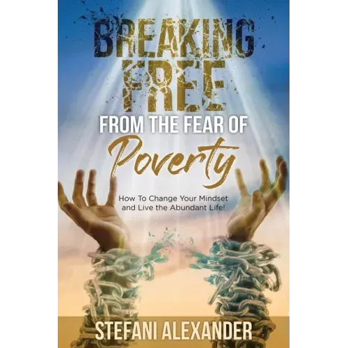 Breaking Free from the Fear of Poverty: How to Change Your Mindset to Live the Abundant Life