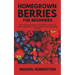Homegrown Berries for Beginners: The Complete Guide to Mastering the Art of Berry Growing: Planting, Pruning, and Harvesting Success