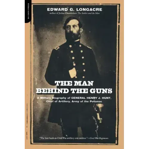 The Man Behind the Guns: A Military Biography of General Henry J. Hunt, Commander of Artillery, Army of the Potomac