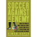 Soccer Against the Enemy: How the World's Most Popular Sport Starts and Fuels Revolutions and Keeps Dictators in Power