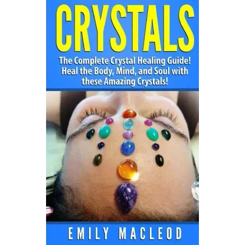 Crystals: The Complete Crystal Healing Guide! Heal the Body, Mind, and Soul with the Power of Crystals!
