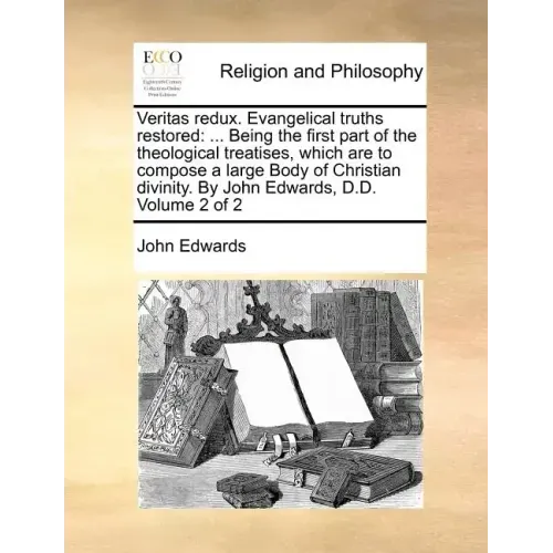 Veritas Redux. Evangelical Truths Restored: ... Being the First Part of the Theological Treatises, Which Are to Compose a Large Body of Christian Divi