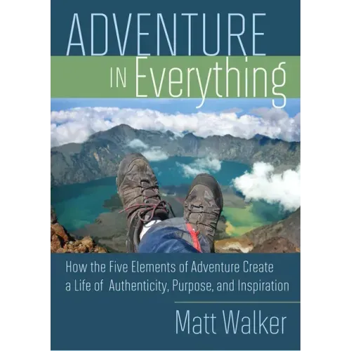 Adventure in Everything: How the Five Elements of Adventure Create a Life of Authenticity, Purpose, and Inspiration