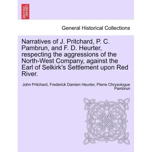 Narratives of J. Pritchard, P. C. Pambrun, and F. D. Heurter, Respecting the Aggressions of the North-West Company, Against the Earl of Selkirk's Sett
