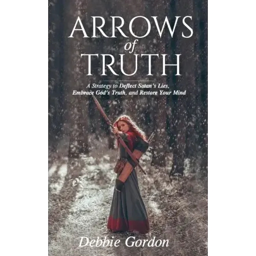 Arrows of Truth: A Strategy to Deflect Satan's Lies, Embrace God's Truth, and Restore Your Mind