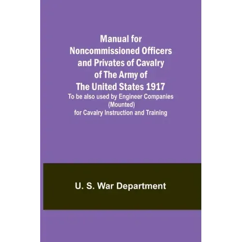 Manual for Noncommissioned Officers and Privates of Cavalry of the Army of the United States 1917. To be also used by Engineer Companies (Mounted) for