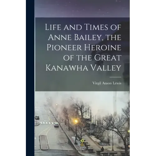 Life and Times of Anne Bailey, the Pioneer Heroine of the Great Kanawha Valley