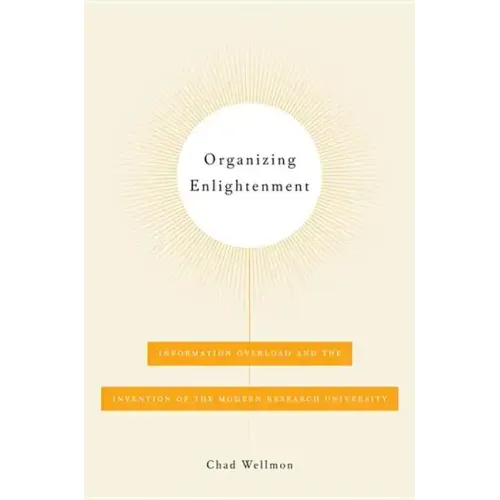 Organizing Enlightenment: Information Overload and the Invention of the Modern Research University