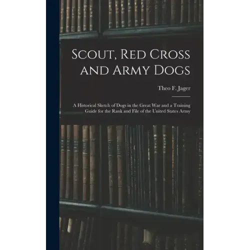 Scout, Red Cross and Army Dogs: A Historical Sketch of Dogs in the Great War and a Training Guide for the Rank and File of the United States Army