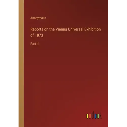 Reports on the Vienna Universal Exhibition of 1873: Part III