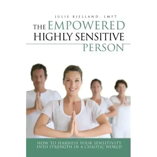 The Empowered Highly Sensitive Person: How to Harness Your Sensitivity Into Strength in a Chaotic World