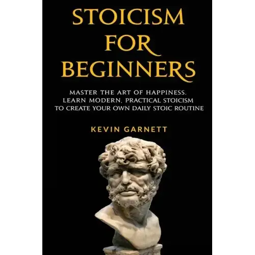 Stoicism for Beginners: Master the Art of Happiness. Learn Modern, Practical Stoicism to Create Your Own Daily Stoic Routine