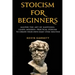 Stoicism for Beginners: Master the Art of Happiness. Learn Modern, Practical Stoicism to Create Your Own Daily Stoic Routine