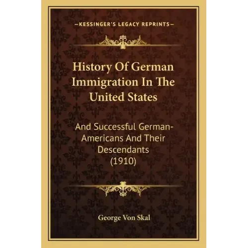 History Of German Immigration In The United States: And Successful German-Americans And Their Descendants (1910)