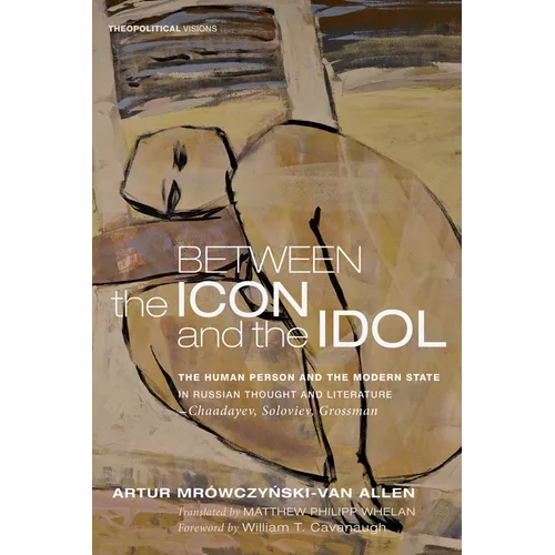 Between the Icon and the Idol: The Human Person and the Modern State in Russian Literature and Thought--Chaadayev, Soloviev, Grossman