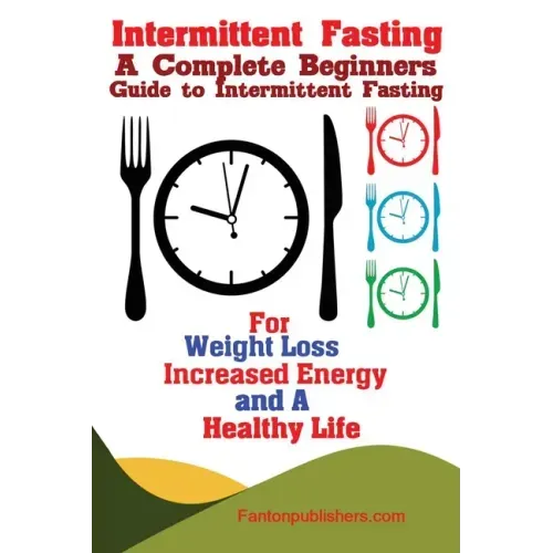 Intermittent Fasting: A Complete Beginners Guide to Intermittent Fasting For Weight Loss, Increased Energy, and A Healthy Life