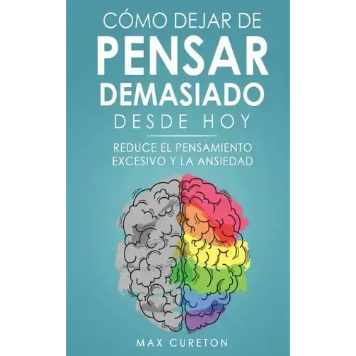 Cómo Dejar de Pensar Demasiado Desde Hoy: Ejercicios y Técnicas Sencillas para Eliminar los Pensamientos Negativos y Calmar la Mente