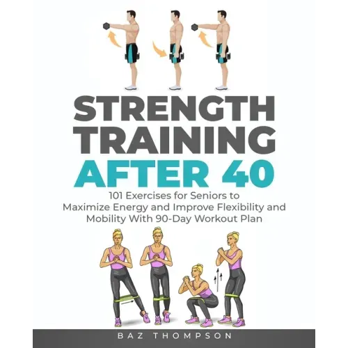 Strength Training After 40: 101 Exercises for Seniors to Maximize Energy and Improve Flexibility and Mobility with 90-Day Workout Plan