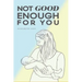 Not Good Enough For You