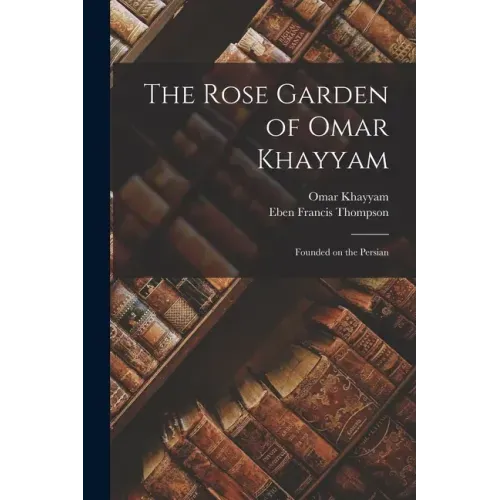 The Rose Garden of Omar Khayyam: Founded on the Persian