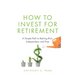 How to Invest for Retirement: A Simple Path to Retiring Rich, Independent, and Free