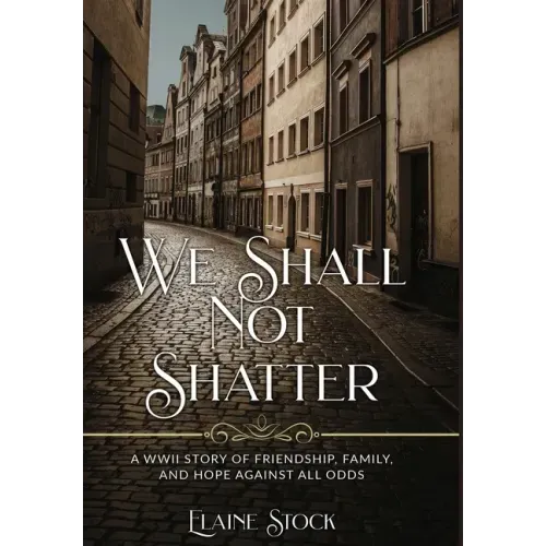 We Shall Not Shatter: A WWII Story of friendship, family, and hope against all odds