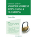 Complete Guide to Anonymous Torrent Downloading and File-Sharing: A Practical, Step-By-Step Guide on How to Protect Your Internet Privacy and Anonymit