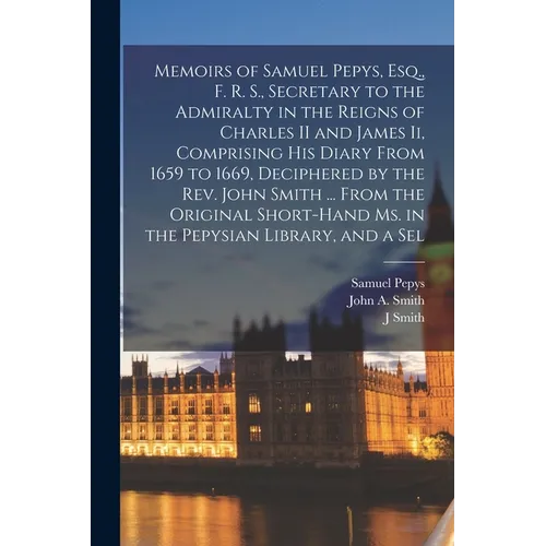 Memoirs of Samuel Pepys, Esq., F. R. S., Secretary to the Admiralty in the Reigns of Charles II and James Ii, Comprising His Diary From 1659 to 1669,