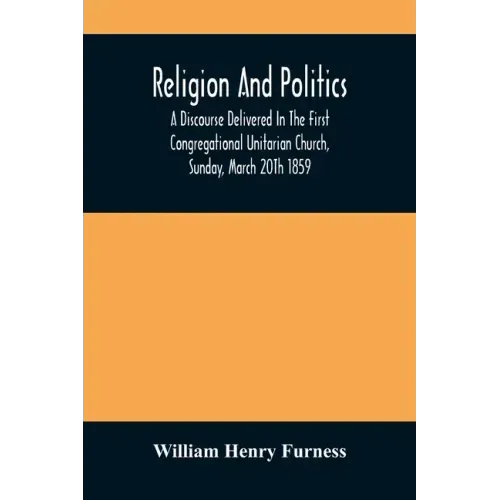 Religion And Politics: A Discourse Delivered In The First Congregational Unitarian Church, Sunday, March 20Th 1859
