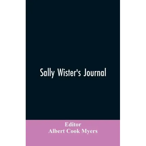 Sally Wister's Journal: A True Narrative Being A Quaker Maiden's Account Of Her Experiences With Officers Of The Continental Army, 1777-1778 (1902)