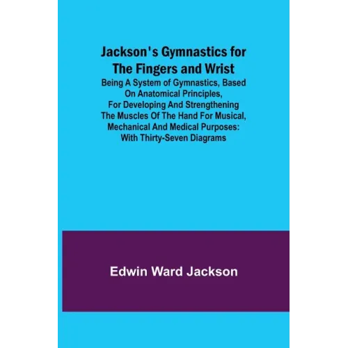 Jackson's Gymnastics for the Fingers and Wrist; being a system of gymnastics, based on anatomical principles, for developing and strengthening the mus