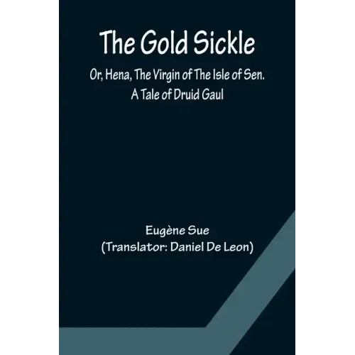 The Gold Sickle; Or, Hena, The Virgin of The Isle of Sen. A Tale of Druid Gaul