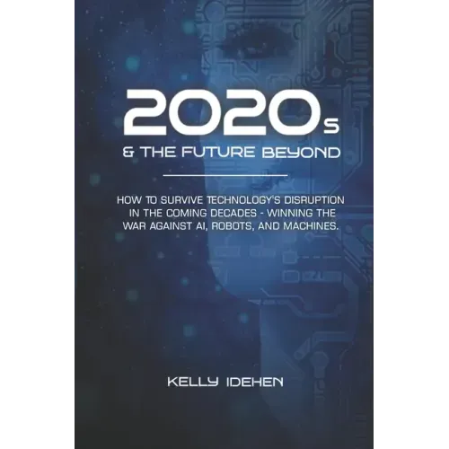 2020s & THE FUTURE BEYOND: How To Survive Technology's Disruption in the Coming Decades - Winning the War Against AI, Robots, and Machines.